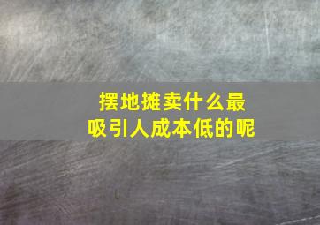 摆地摊卖什么最吸引人成本低的呢