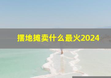 摆地摊卖什么最火2024