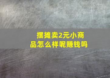 摆摊卖2元小商品怎么样呢赚钱吗