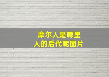 摩尔人是哪里人的后代呢图片