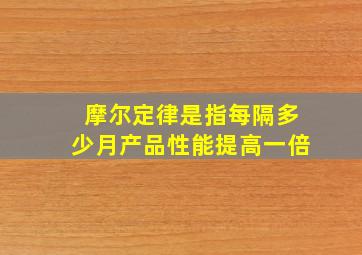 摩尔定律是指每隔多少月产品性能提高一倍