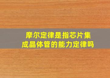 摩尔定律是指芯片集成晶体管的能力定律吗