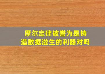 摩尔定律被誉为是铸造数据滋生的利器对吗