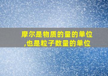 摩尔是物质的量的单位,也是粒子数量的单位