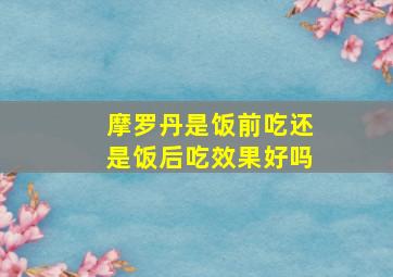 摩罗丹是饭前吃还是饭后吃效果好吗