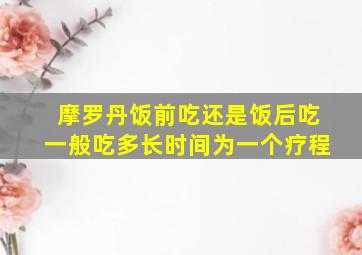 摩罗丹饭前吃还是饭后吃一般吃多长时间为一个疗程