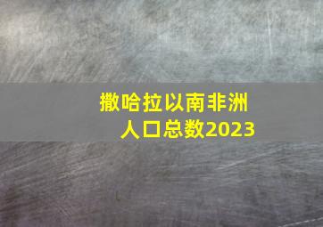 撒哈拉以南非洲人口总数2023