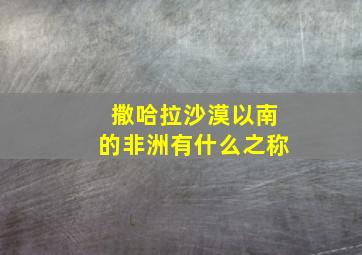 撒哈拉沙漠以南的非洲有什么之称