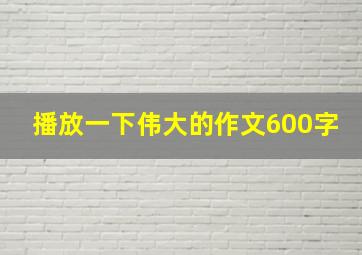 播放一下伟大的作文600字