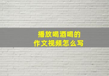 播放喝酒喝的作文视频怎么写