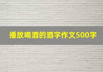 播放喝酒的酒字作文500字