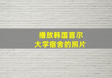 播放韩国首尔大学宿舍的照片