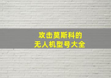 攻击莫斯科的无人机型号大全