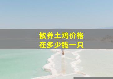 散养土鸡价格在多少钱一只