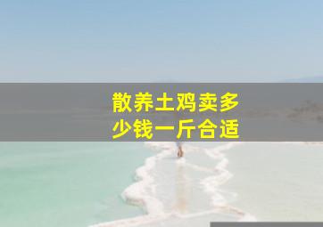 散养土鸡卖多少钱一斤合适