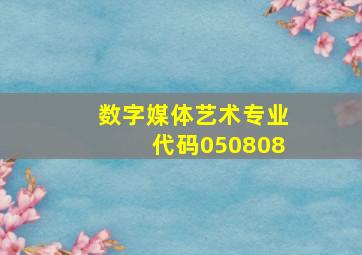 数字媒体艺术专业代码050808