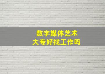 数字媒体艺术大专好找工作吗