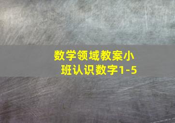 数学领域教案小班认识数字1-5