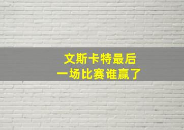 文斯卡特最后一场比赛谁赢了