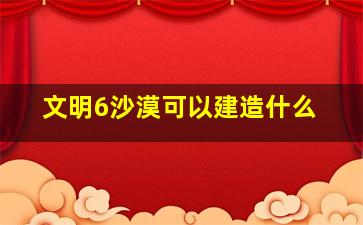 文明6沙漠可以建造什么