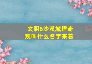 文明6沙漠城建奇观叫什么名字来着