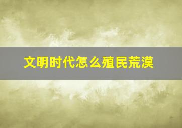 文明时代怎么殖民荒漠