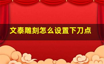 文泰雕刻怎么设置下刀点