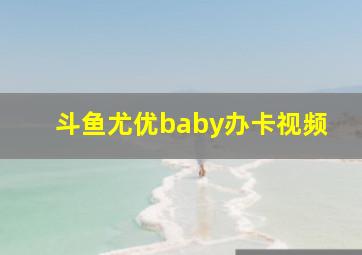 斗鱼尤优baby办卡视频