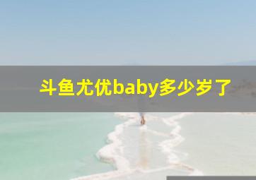 斗鱼尤优baby多少岁了