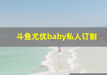 斗鱼尤优baby私人订制