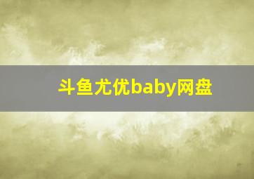 斗鱼尤优baby网盘