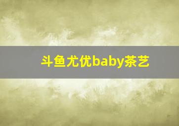 斗鱼尤优baby茶艺