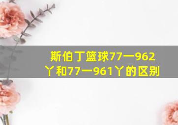 斯伯丁篮球77一962丫和77一961丫的区别