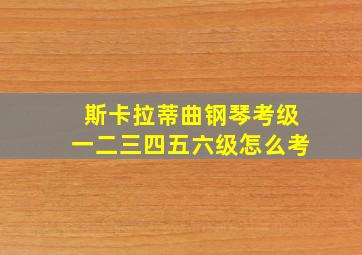 斯卡拉蒂曲钢琴考级一二三四五六级怎么考