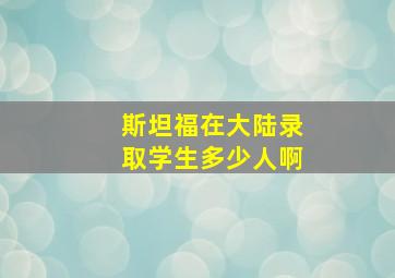 斯坦福在大陆录取学生多少人啊