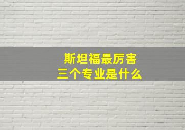 斯坦福最厉害三个专业是什么