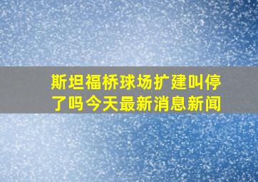 斯坦福桥球场扩建叫停了吗今天最新消息新闻