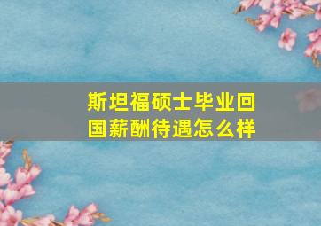 斯坦福硕士毕业回国薪酬待遇怎么样