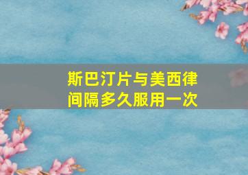 斯巴汀片与美西律间隔多久服用一次