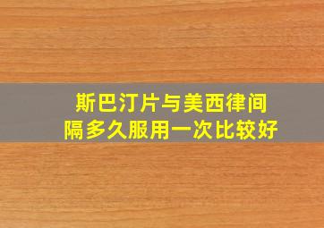 斯巴汀片与美西律间隔多久服用一次比较好