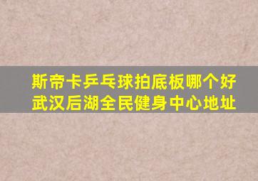 斯帝卡乒乓球拍底板哪个好武汉后湖全民健身中心地址