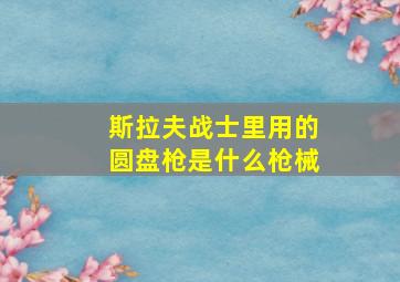 斯拉夫战士里用的圆盘枪是什么枪械