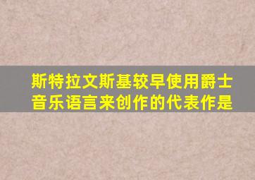 斯特拉文斯基较早使用爵士音乐语言来创作的代表作是