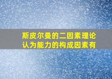 斯皮尔曼的二因素理论认为能力的构成因素有