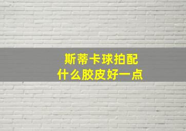 斯蒂卡球拍配什么胶皮好一点