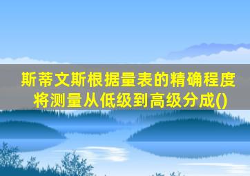 斯蒂文斯根据量表的精确程度将测量从低级到高级分成()