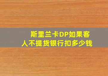 斯里兰卡DP如果客人不提货银行扣多少钱