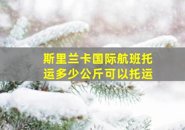 斯里兰卡国际航班托运多少公斤可以托运