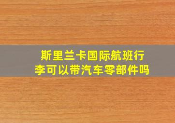 斯里兰卡国际航班行李可以带汽车零部件吗