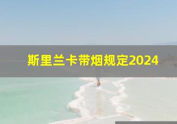 斯里兰卡带烟规定2024